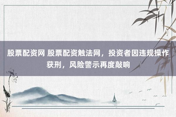 股票配资网 股票配资触法网，投资者因违规操作获刑，风险警示再度敲响