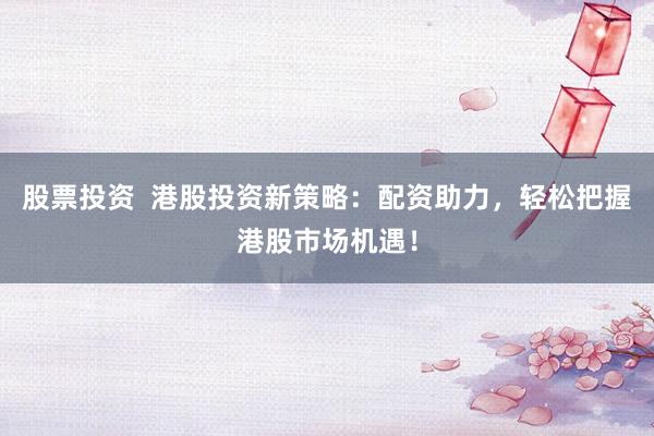 股票投资  港股投资新策略：配资助力，轻松把握港股市场机遇！