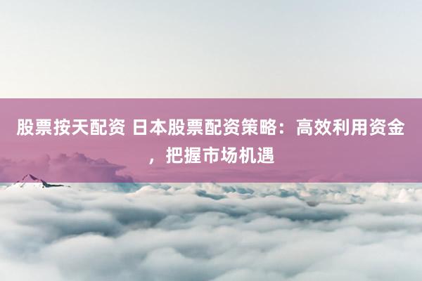 股票按天配资 日本股票配资策略：高效利用资金，把握市场机遇