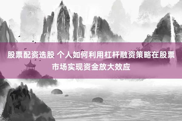 股票配资选股 个人如何利用杠杆融资策略在股票市场实现资金放大效应