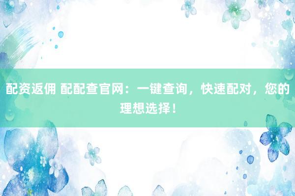 配资返佣 配配查官网：一键查询，快速配对，您的理想选择！