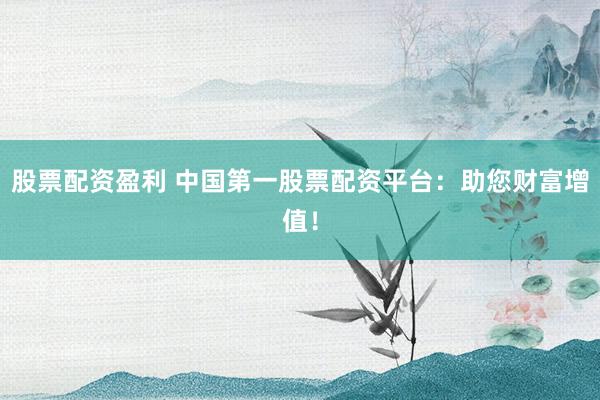 股票配资盈利 中国第一股票配资平台：助您财富增值！