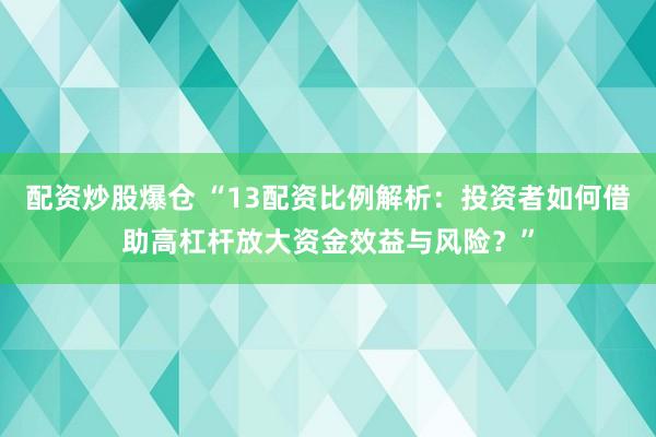 配资炒股爆仓 “13配资比例解析：投资者如何借助高杠杆放大资金效益与风险？”