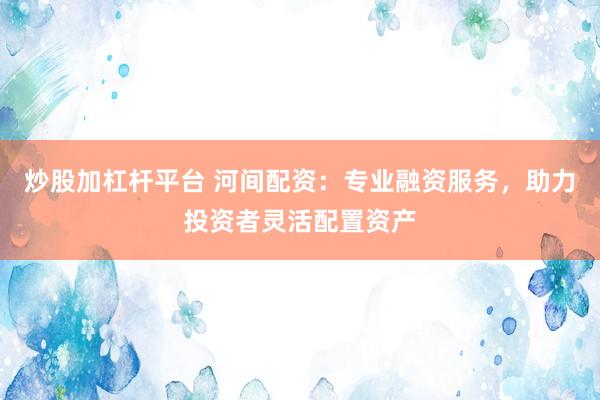 炒股加杠杆平台 河间配资：专业融资服务，助力投资者灵活配置资产