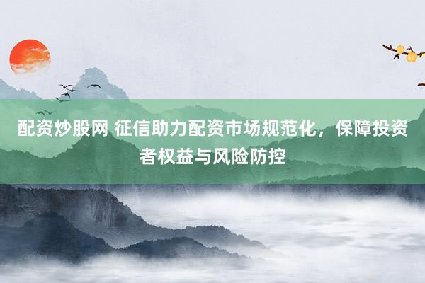 配资炒股网 征信助力配资市场规范化，保障投资者权益与风险防控