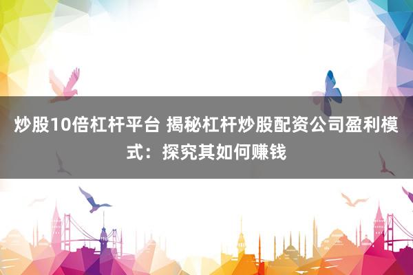 炒股10倍杠杆平台 揭秘杠杆炒股配资公司盈利模式：探究其如何赚钱