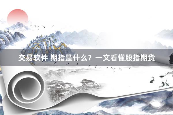 交易软件 期指是什么？一文看懂股指期货