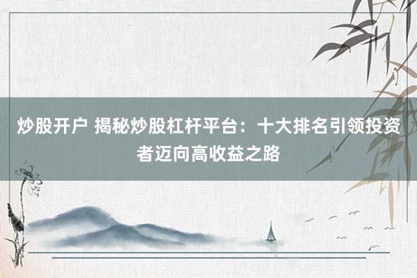 炒股开户 揭秘炒股杠杆平台：十大排名引领投资者迈向高收益之路