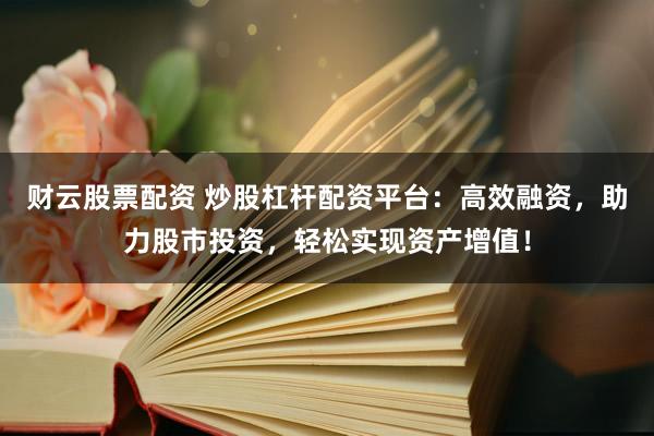 财云股票配资 炒股杠杆配资平台：高效融资，助力股市投资，轻松实现资产增值！
