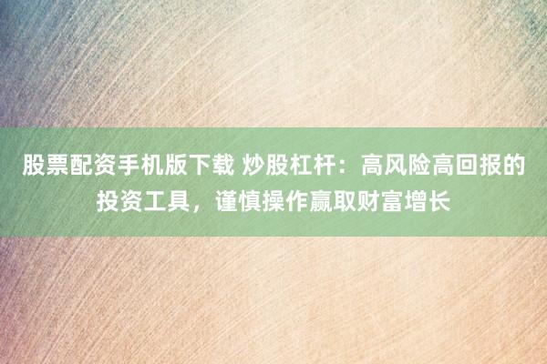 股票配资手机版下载 炒股杠杆：高风险高回报的投资工具，谨慎操作赢取财富增长