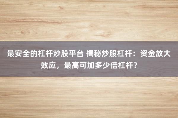 最安全的杠杆炒股平台 揭秘炒股杠杆：资金放大效应，最高可加多少倍杠杆？