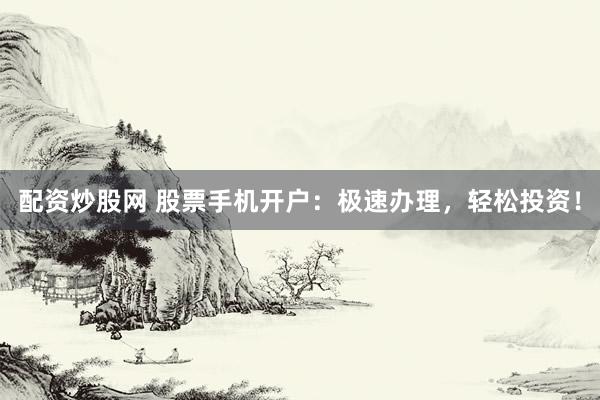 配资炒股网 股票手机开户：极速办理，轻松投资！