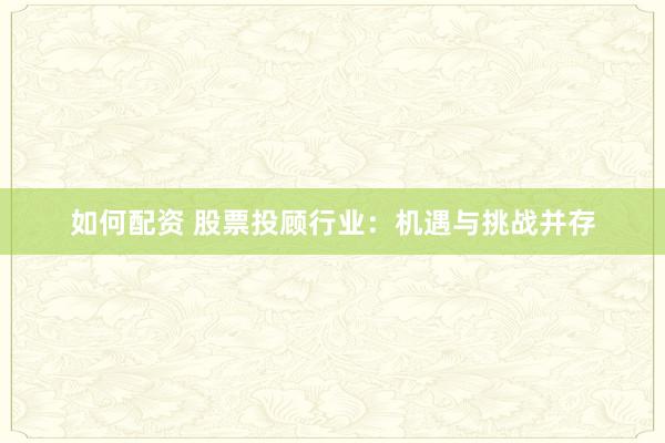 如何配资 股票投顾行业：机遇与挑战并存