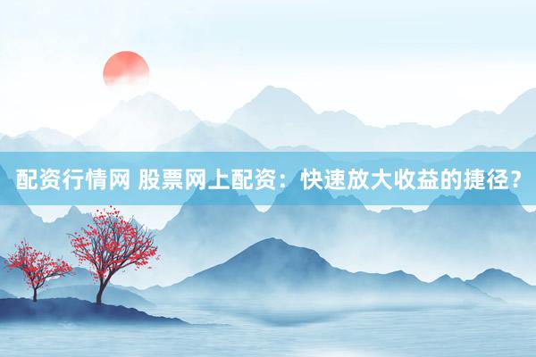 配资行情网 股票网上配资：快速放大收益的捷径？