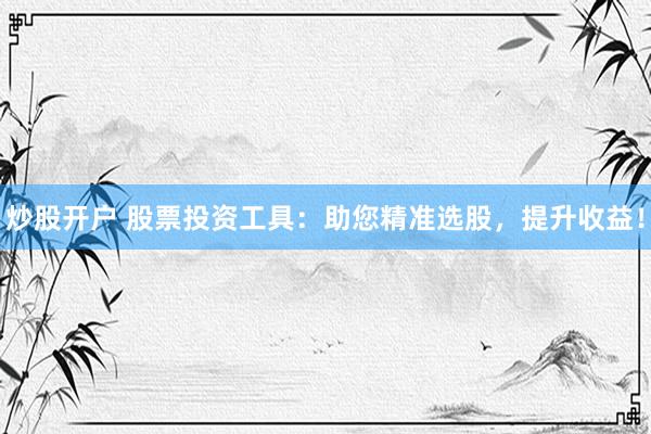 炒股开户 股票投资工具：助您精准选股，提升收益！