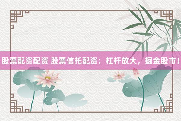 股票配资配资 股票信托配资：杠杆放大，掘金股市！
