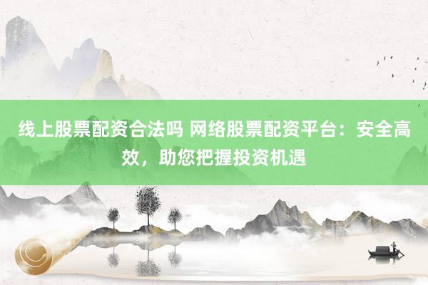 线上股票配资合法吗 网络股票配资平台：安全高效，助您把握投资机遇