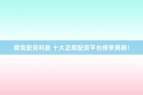 期货配资利息 十大正规配资平台榜单揭晓！