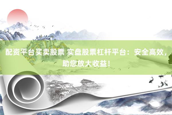 配资平台买卖股票 实盘股票杠杆平台：安全高效，助您放大收益！
