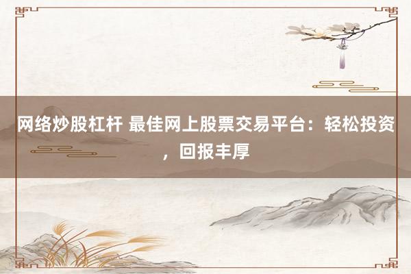 网络炒股杠杆 最佳网上股票交易平台：轻松投资，回报丰厚