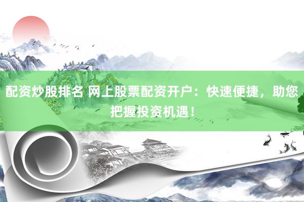 配资炒股排名 网上股票配资开户：快速便捷，助您把握投资机遇！