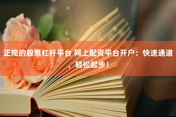 正规的股票杠杆平台 网上配资平台开户：快速通道，轻松起步！