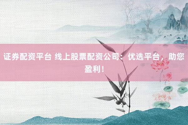 证券配资平台 线上股票配资公司：优选平台，助您盈利！