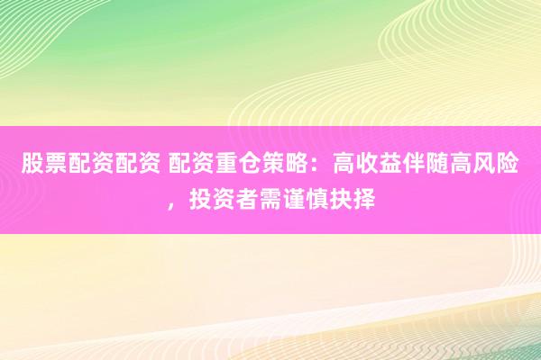 股票配资配资 配资重仓策略：高收益伴随高风险，投资者需谨慎抉择