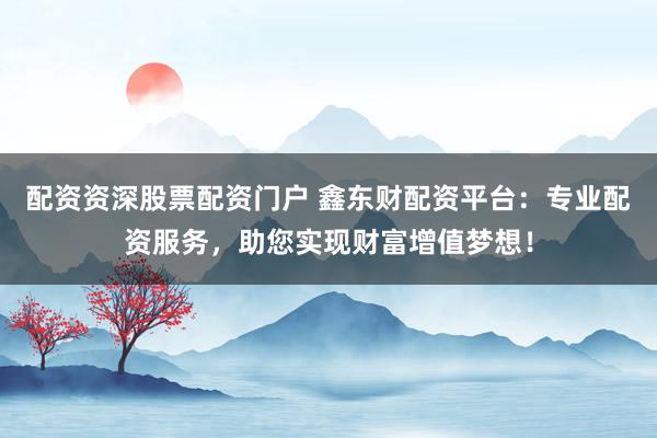 配资资深股票配资门户 鑫东财配资平台：专业配资服务，助您实现财富增值梦想！