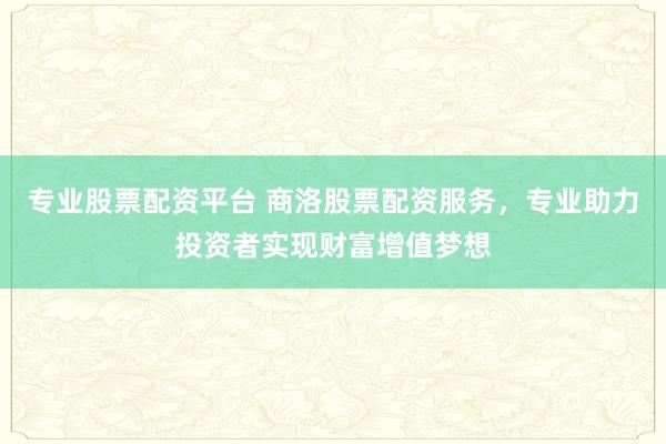 专业股票配资平台 商洛股票配资服务，专业助力投资者实现财富增值梦想