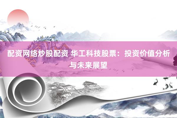 配资网络炒股配资 华工科技股票：投资价值分析与未来展望