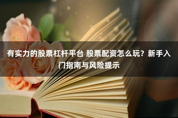 有实力的股票杠杆平台 股票配资怎么玩？新手入门指南与风险提示