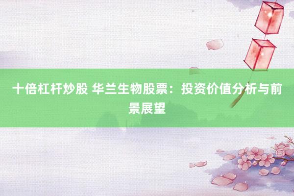 十倍杠杆炒股 华兰生物股票：投资价值分析与前景展望