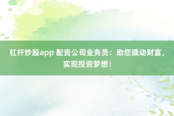 杠杆炒股app 配资公司业务员:助您撬动财富,实现投资梦想!