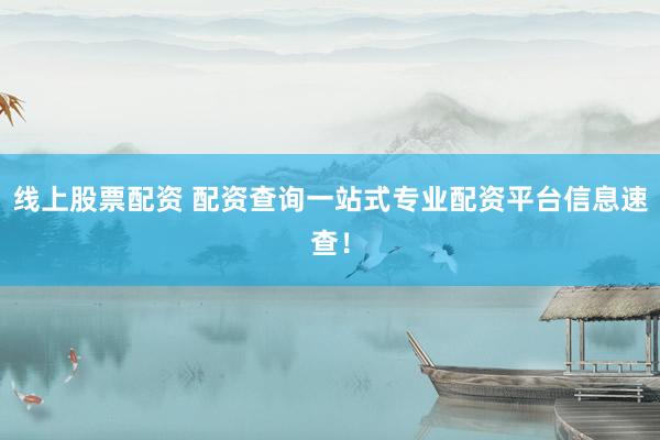 线上股票配资 配资查询一站式专业配资平台信息速查!
