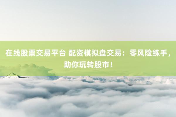 在线股票交易平台 配资模拟盘交易:零风险练手,助你玩转股市!