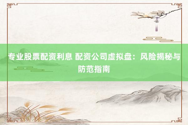 专业股票配资利息 配资公司虚拟盘:风险揭秘与防范指南