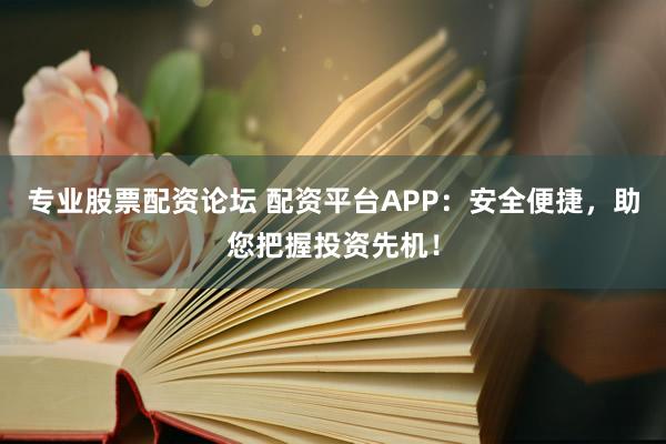 专业股票配资论坛 配资平台APP:安全便捷,助您把握投资先机!