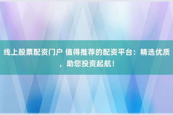 线上股票配资门户 值得推荐的配资平台:精选优质,助您投资起航!