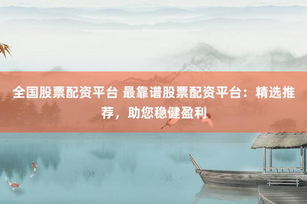 全国股票配资平台 最靠谱股票配资平台:精选推荐,助您稳健盈利