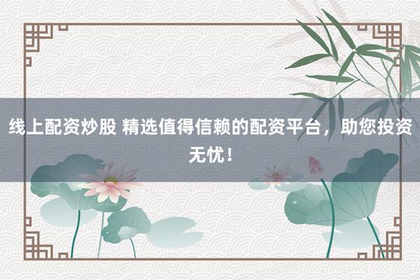线上配资炒股 精选值得信赖的配资平台,助您投资无忧!