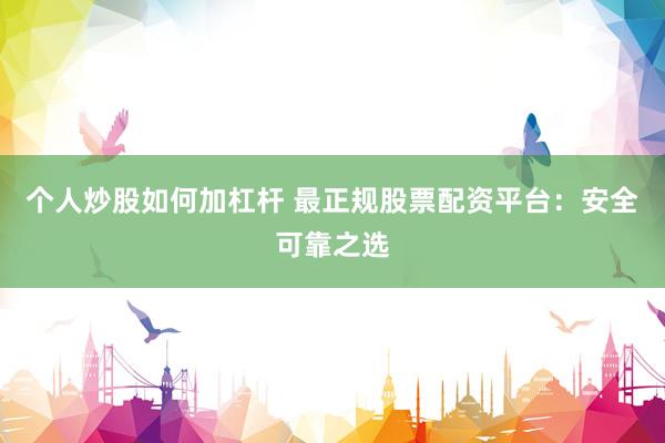 个人炒股如何加杠杆 最正规股票配资平台:安全可靠之选