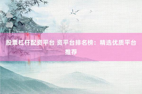股票杠杆配资平台 资平台排名榜:精选优质平台推荐