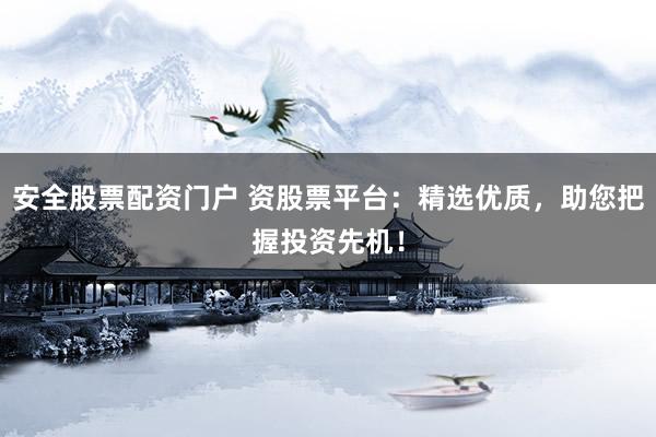 安全股票配资门户 资股票平台:精选优质,助您把握投资先机!
