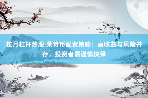 按月杠杆炒股 莱特币配资策略:高收益与风险并存,投资者需谨慎抉择
