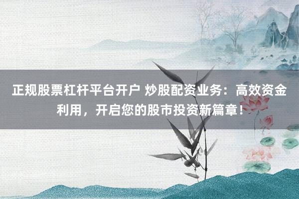 正规股票杠杆平台开户 炒股配资业务:高效资金利用,开启您的股市投资新篇章!