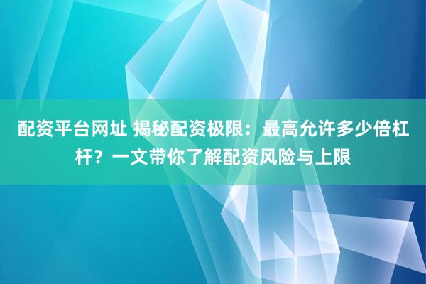 配资平台网址 揭秘配资极限:最高允许多少倍杠杆?一文带你了解配资风险与上限