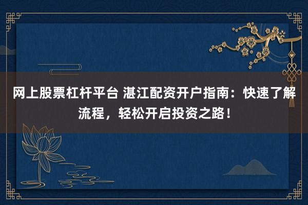 网上股票杠杆平台 湛江配资开户指南:快速了解流程,轻松开启投资之路!