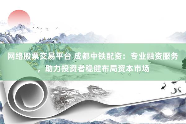 网络股票交易平台 成都中铁配资:专业融资服务,助力投资者稳健布局资本市场