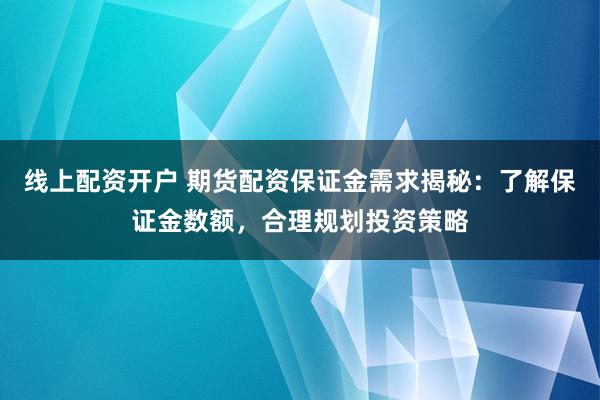 线上配资开户 期货配资保证金需求揭秘:了解保证金数额,合理规划投资策略